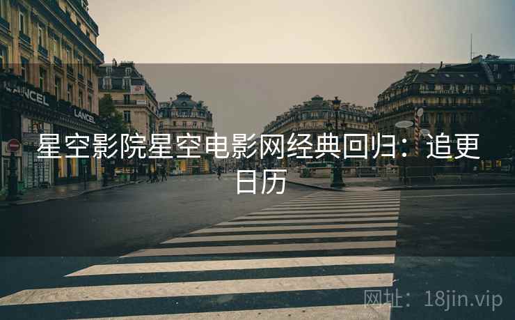 星空影院星空电影网经典回归：追更日历
