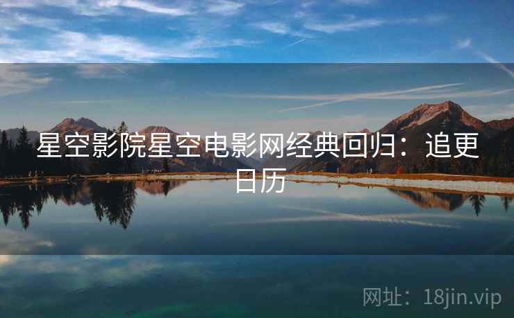 星空影院星空电影网经典回归：追更日历