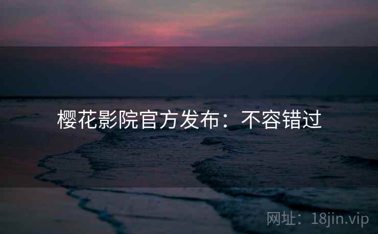 樱花影院官方发布：不容错过