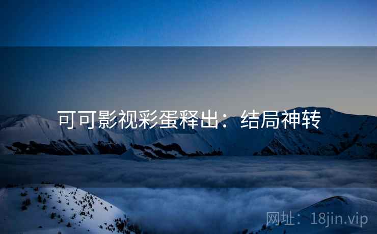 可可影视彩蛋释出：结局神转