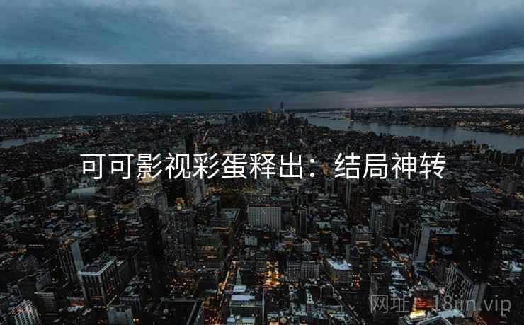 可可影视彩蛋释出：结局神转