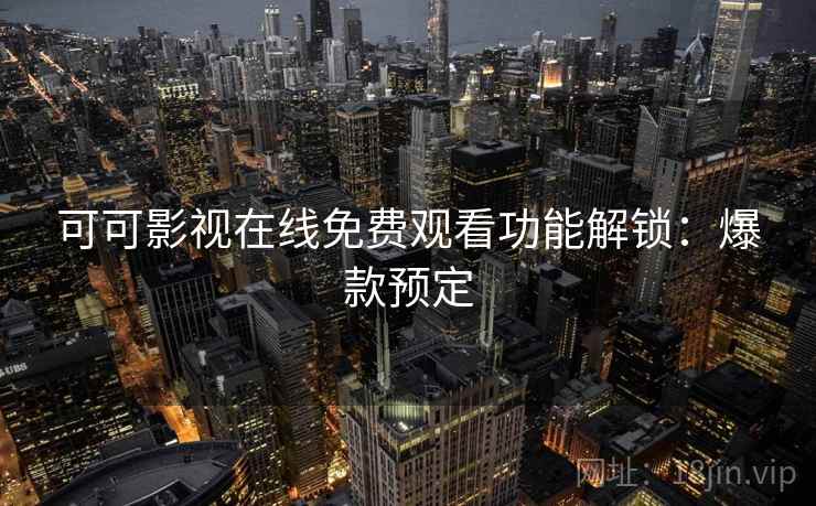 可可影视在线免费观看功能解锁：爆款预定