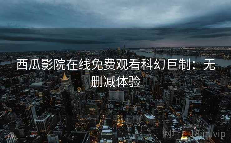 西瓜影院在线免费观看科幻巨制：无删减体验