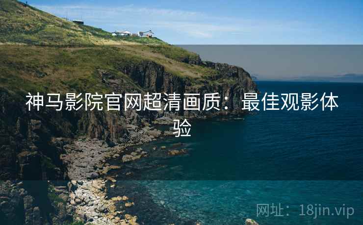 神马影院官网超清画质：最佳观影体验