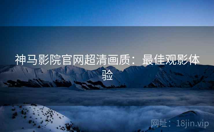 神马影院官网超清画质：最佳观影体验
