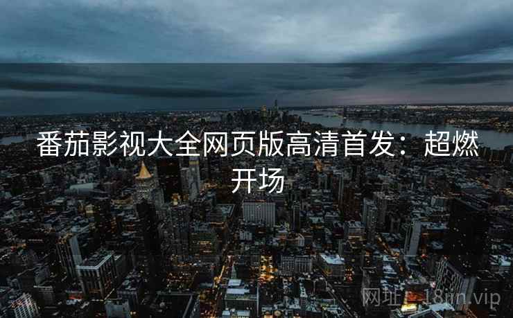 番茄影视大全网页版高清首发：超燃开场