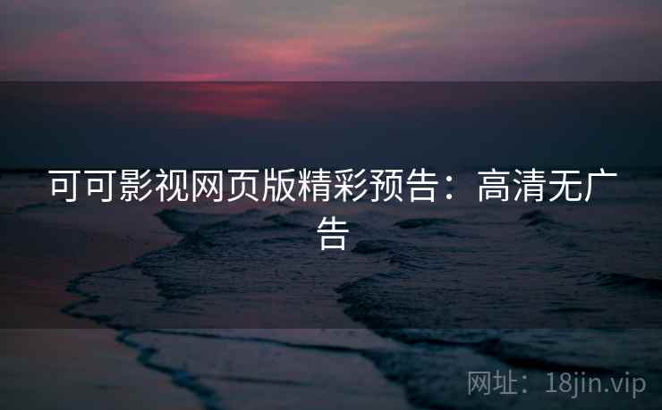 可可影视网页版精彩预告：高清无广告