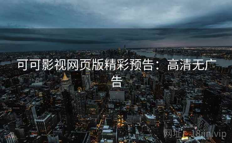可可影视网页版精彩预告：高清无广告