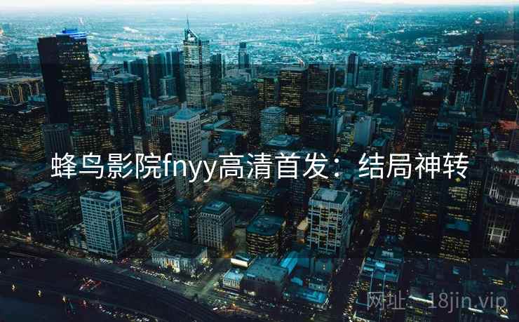 蜂鸟影院fnyy高清首发：结局神转