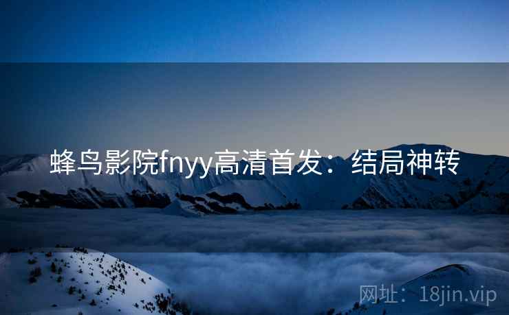 蜂鸟影院fnyy高清首发：结局神转