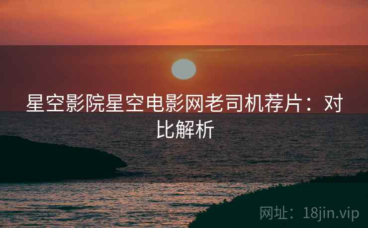 星空影院星空电影网老司机荐片：对比解析