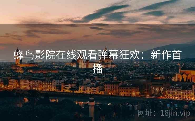 蜂鸟影院在线观看弹幕狂欢：新作首播
