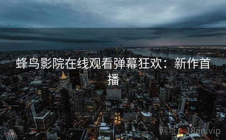 蜂鸟影院在线观看弹幕狂欢：新作首播
