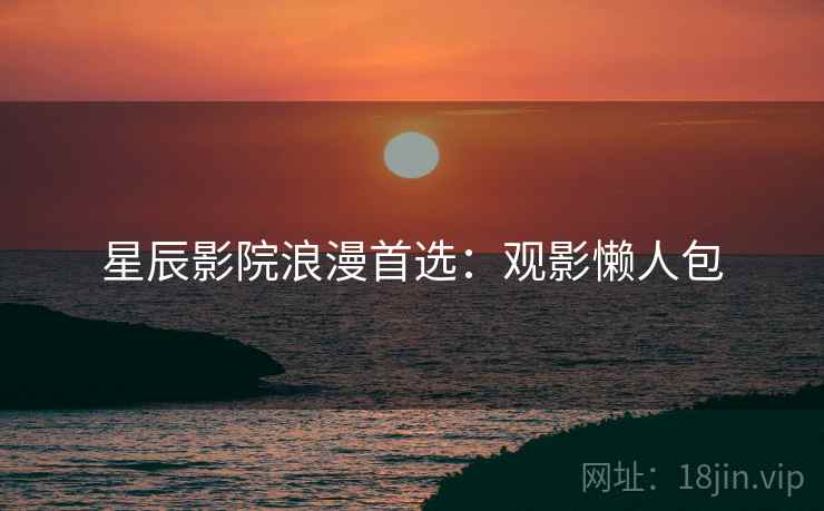 星辰影院浪漫首选：观影懒人包