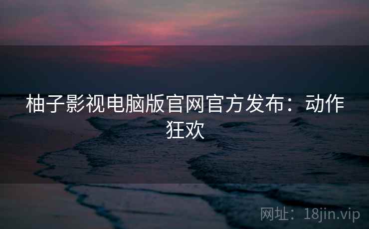 柚子影视电脑版官网官方发布：动作狂欢