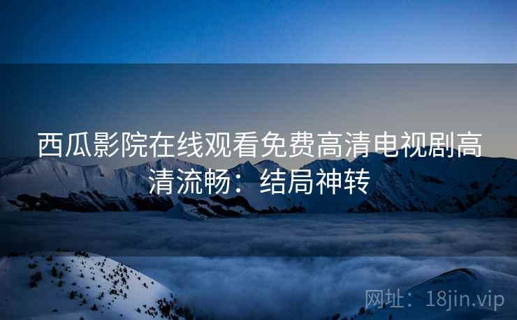 西瓜影院在线观看免费高清电视剧高清流畅：结局神转