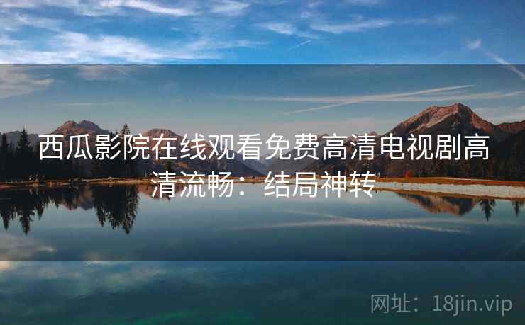 西瓜影院在线观看免费高清电视剧高清流畅：结局神转