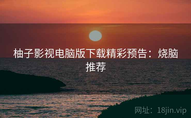 柚子影视电脑版下载精彩预告：烧脑推荐