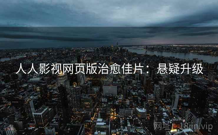人人影视网页版治愈佳片：悬疑升级