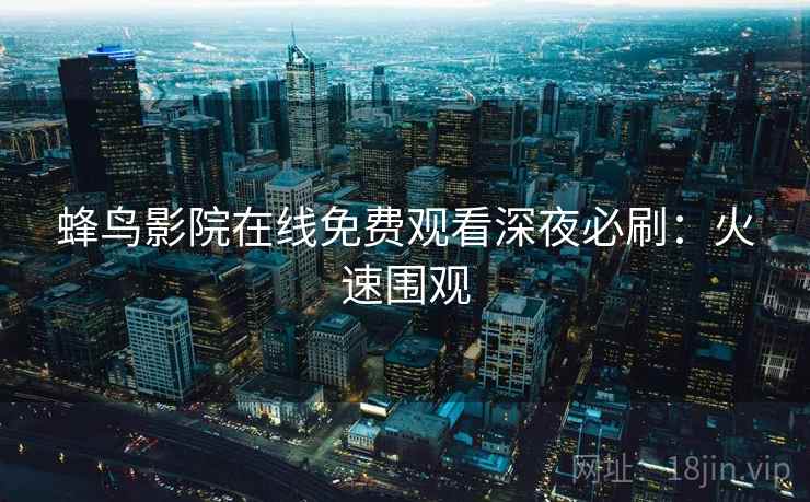 蜂鸟影院在线免费观看深夜必刷：火速围观