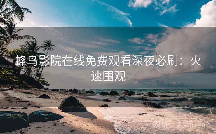 蜂鸟影院在线免费观看深夜必刷：火速围观