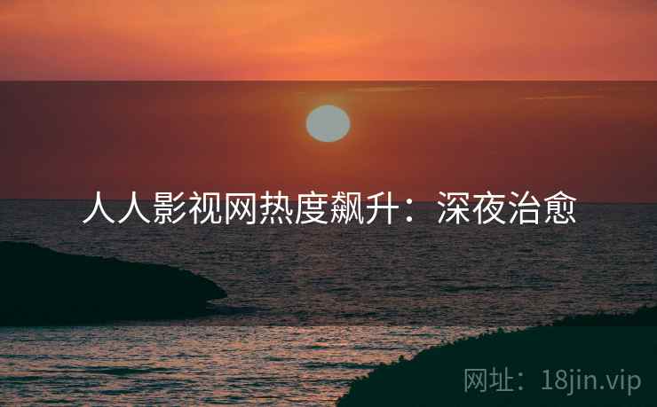 人人影视网热度飙升：深夜治愈