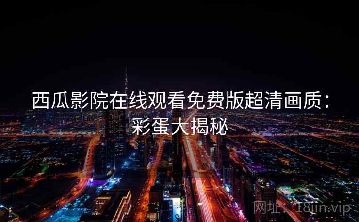 西瓜影院在线观看免费版超清画质：彩蛋大揭秘