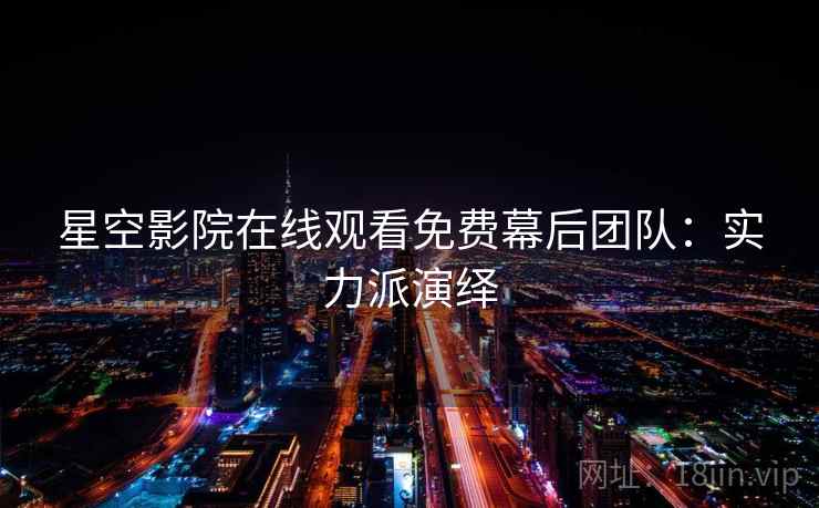 星空影院在线观看免费幕后团队：实力派演绎
