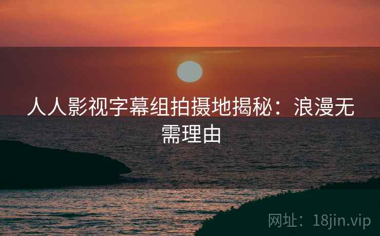 人人影视字幕组拍摄地揭秘:浪漫无需理由 人人影视字幕组拍摄地揭秘:浪漫无需理由