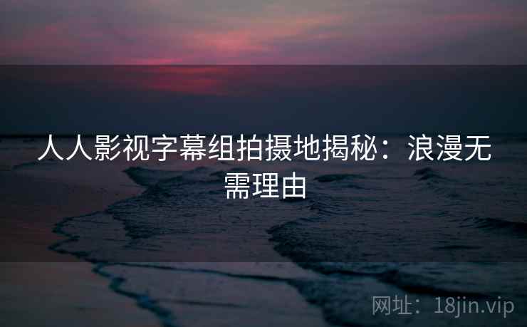 人人影视字幕组拍摄地揭秘：浪漫无需理由
