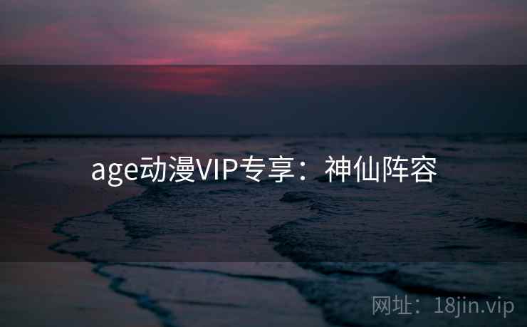 age动漫VIP专享：神仙阵容