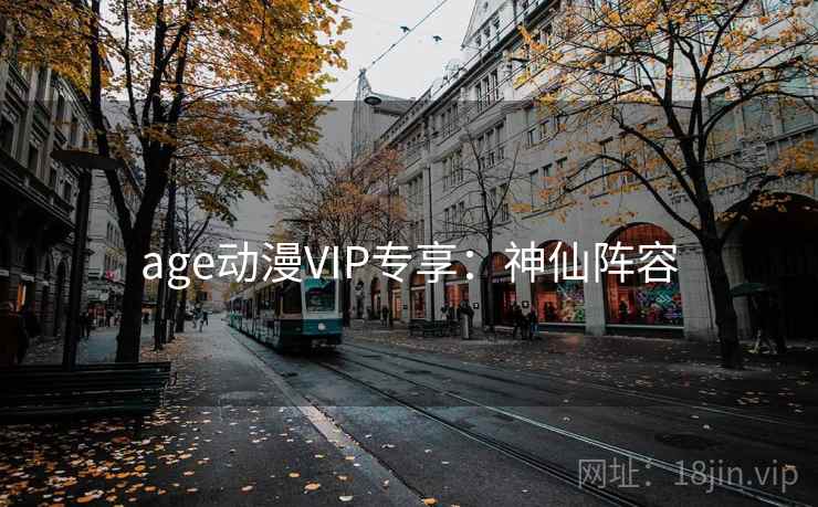 age动漫VIP专享：神仙阵容
