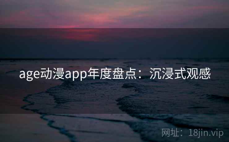 age动漫app年度盘点：沉浸式观感