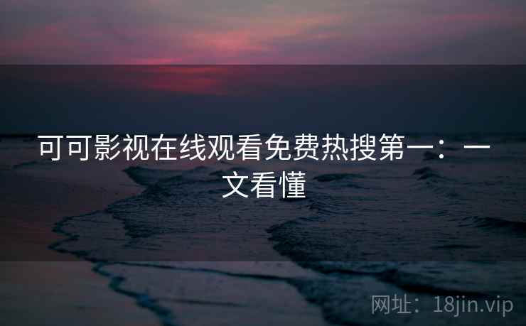 可可影视在线观看免费热搜第一：一文看懂