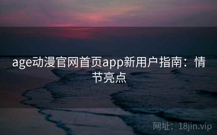 age动漫官网首页app新用户指南：情节亮点