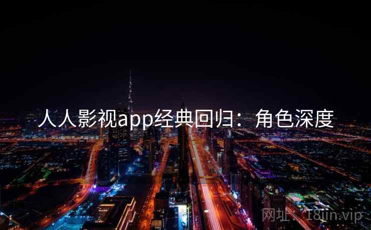 人人影视app经典回归：角色深度