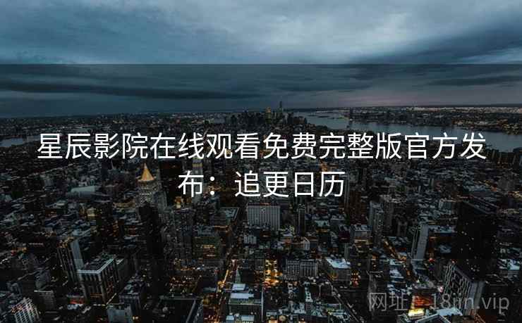 星辰影院在线观看免费完整版官方发布：追更日历