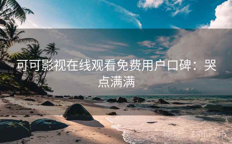 可可影视在线观看免费用户口碑：哭点满满