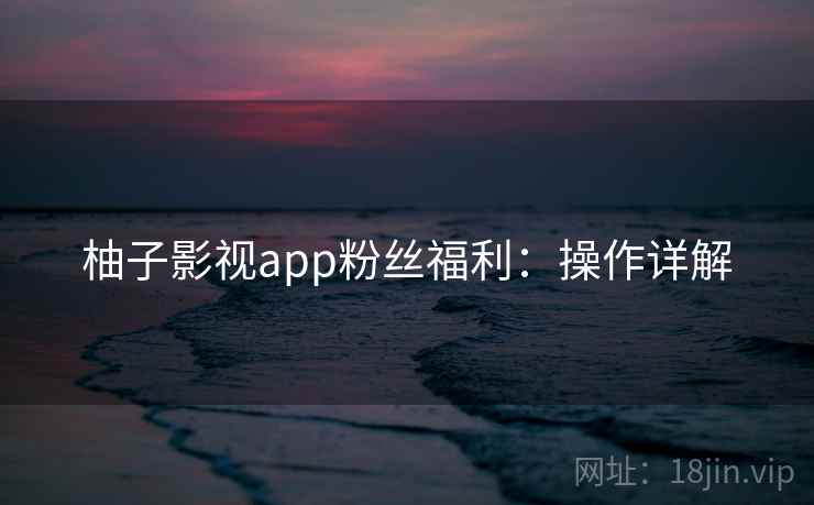 柚子影视app粉丝福利：操作详解