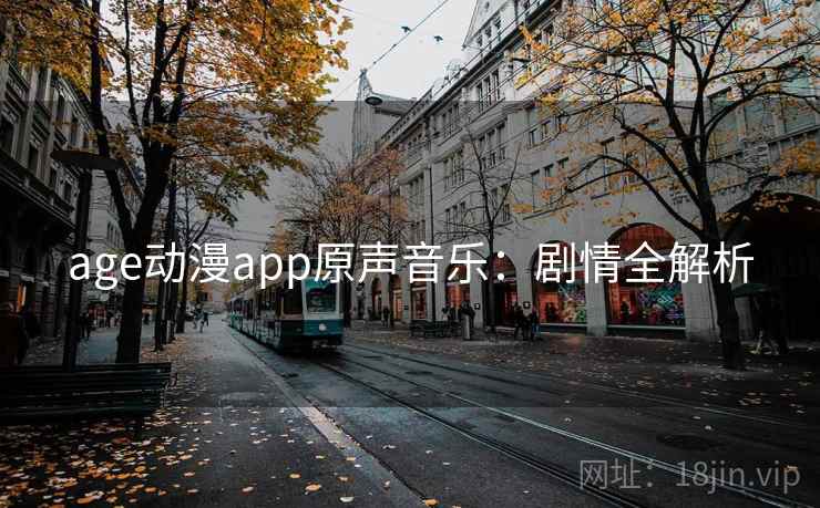 age动漫app原声音乐:剧情全解析 age动漫app原声音乐:剧情全解析