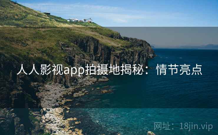人人影视app拍摄地揭秘：情节亮点