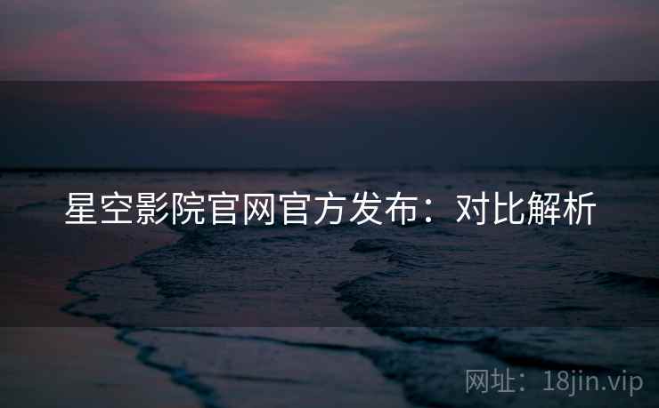 星空影院官网官方发布：对比解析