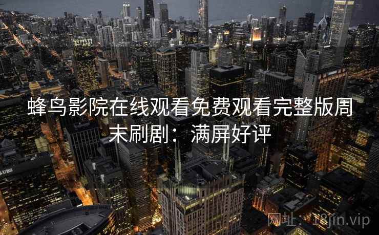蜂鸟影院在线观看免费观看完整版周末刷剧:满屏好评 蜂鸟影院在线观看免费观看完整版周末刷剧:满屏好评