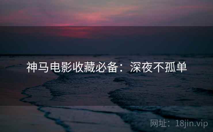 神马电影收藏必备：深夜不孤单