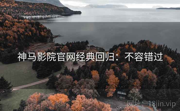 神马影院官网经典回归：不容错过
