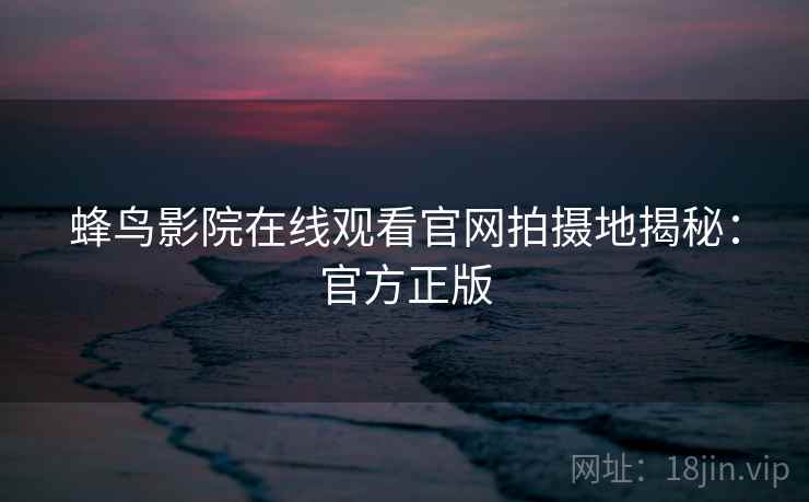 蜂鸟影院在线观看官网拍摄地揭秘：官方正版