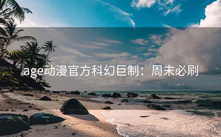 age动漫官方科幻巨制：周末必刷