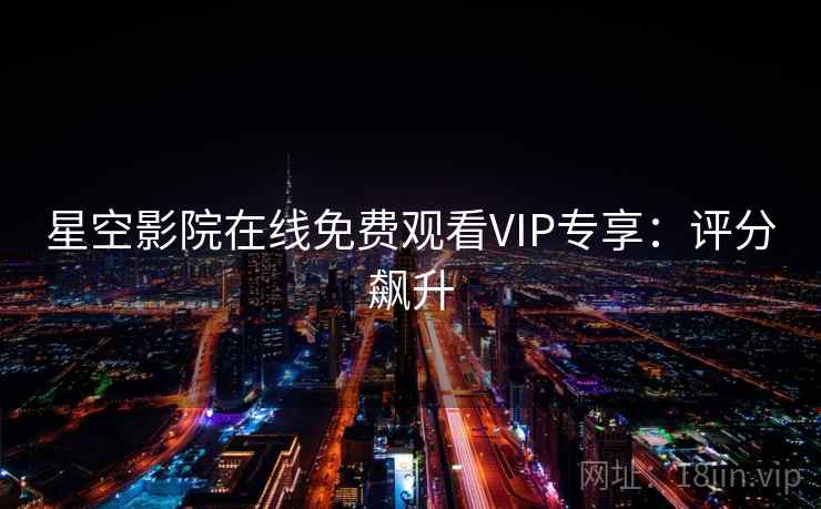 星空影院在线免费观看VIP专享:评分飙升 星空影院在线免费观看VIP专享:评分飙升