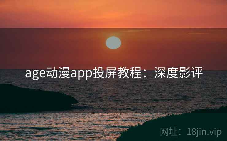 age动漫app投屏教程：深度影评