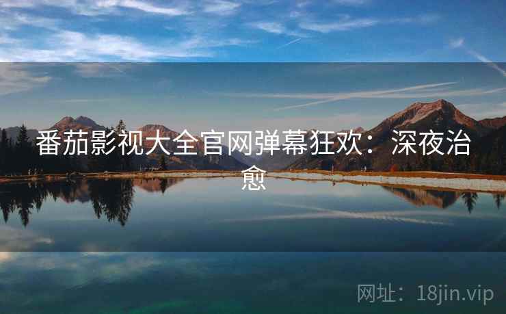 番茄影视大全官网弹幕狂欢：深夜治愈